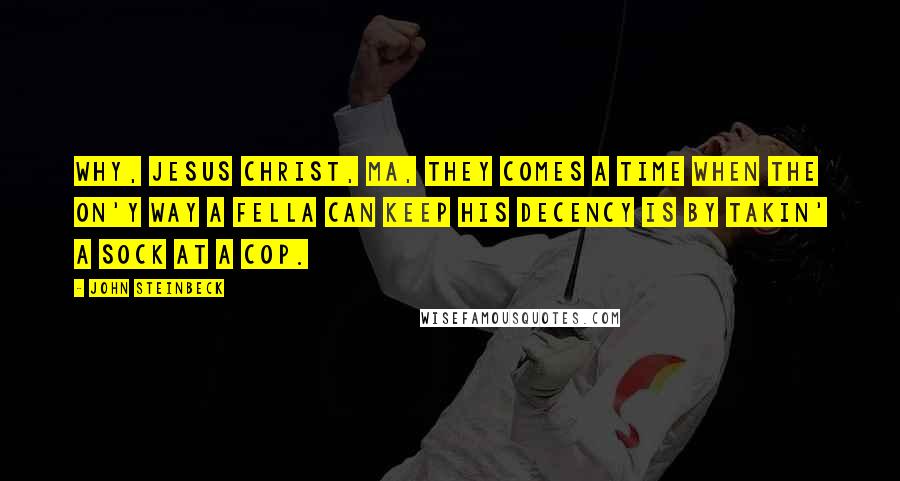 John Steinbeck Quotes: Why, Jesus Christ, Ma, they comes a time when the on'y way a fella can keep his decency is by takin' a sock at a cop.