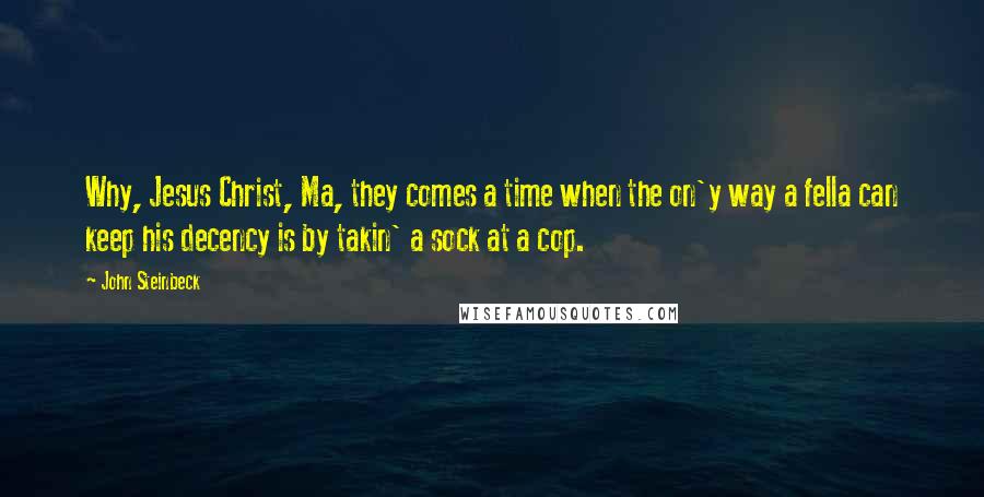John Steinbeck Quotes: Why, Jesus Christ, Ma, they comes a time when the on'y way a fella can keep his decency is by takin' a sock at a cop.