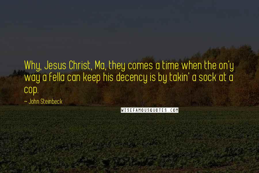John Steinbeck Quotes: Why, Jesus Christ, Ma, they comes a time when the on'y way a fella can keep his decency is by takin' a sock at a cop.