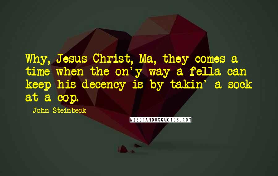 John Steinbeck Quotes: Why, Jesus Christ, Ma, they comes a time when the on'y way a fella can keep his decency is by takin' a sock at a cop.