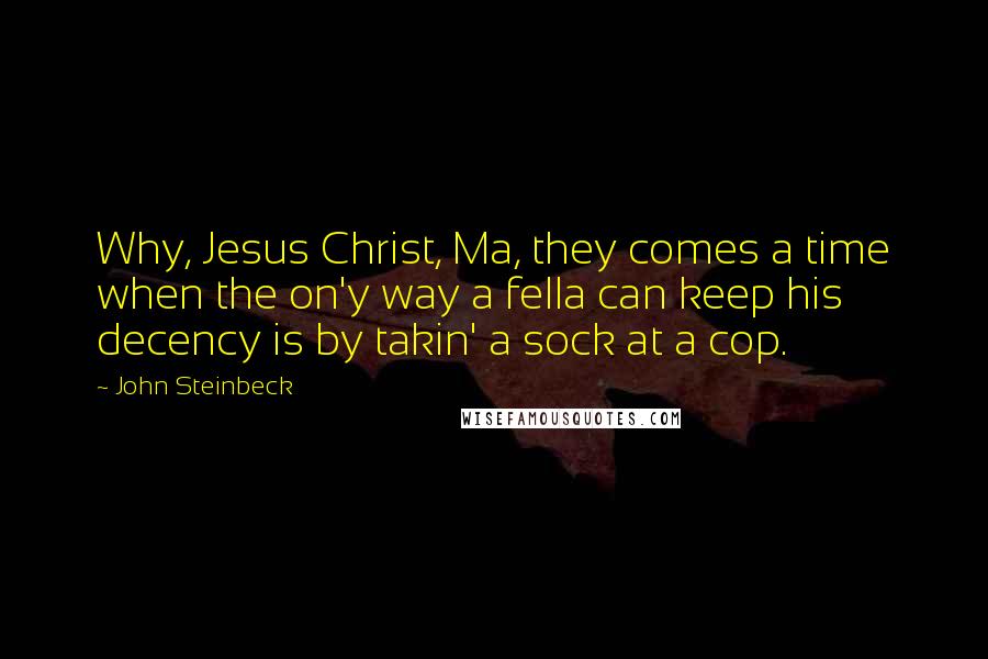 John Steinbeck Quotes: Why, Jesus Christ, Ma, they comes a time when the on'y way a fella can keep his decency is by takin' a sock at a cop.