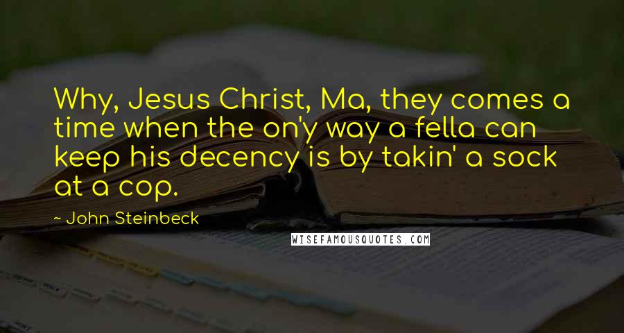 John Steinbeck Quotes: Why, Jesus Christ, Ma, they comes a time when the on'y way a fella can keep his decency is by takin' a sock at a cop.