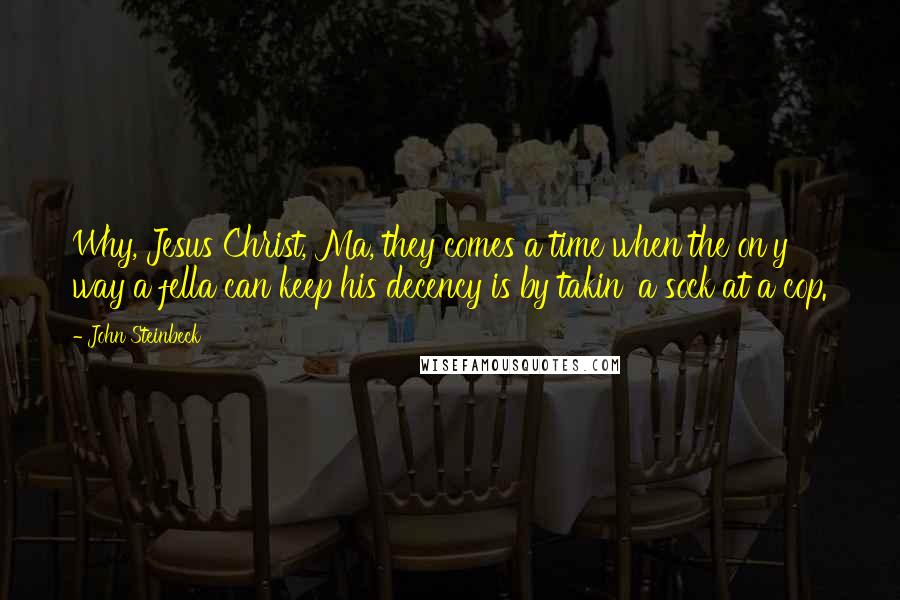 John Steinbeck Quotes: Why, Jesus Christ, Ma, they comes a time when the on'y way a fella can keep his decency is by takin' a sock at a cop.
