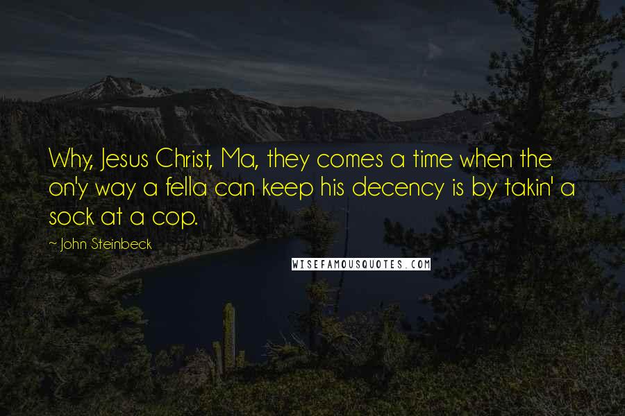 John Steinbeck Quotes: Why, Jesus Christ, Ma, they comes a time when the on'y way a fella can keep his decency is by takin' a sock at a cop.