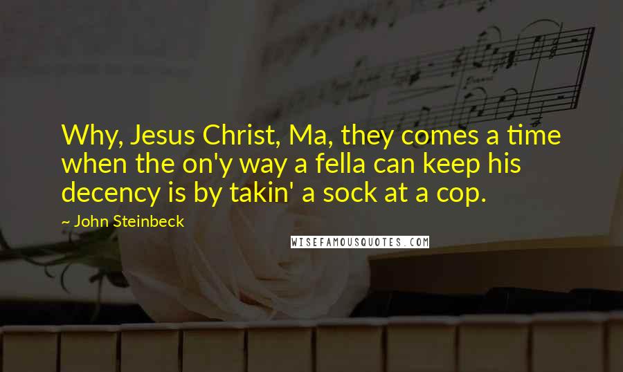 John Steinbeck Quotes: Why, Jesus Christ, Ma, they comes a time when the on'y way a fella can keep his decency is by takin' a sock at a cop.