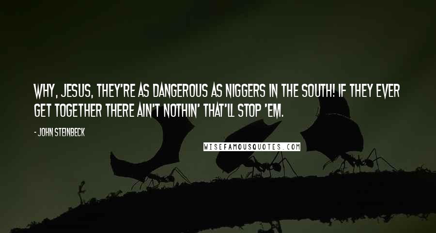 John Steinbeck Quotes: Why, Jesus, they're as dangerous as niggers in the South! If they ever get together there ain't nothin' that'll stop 'em.