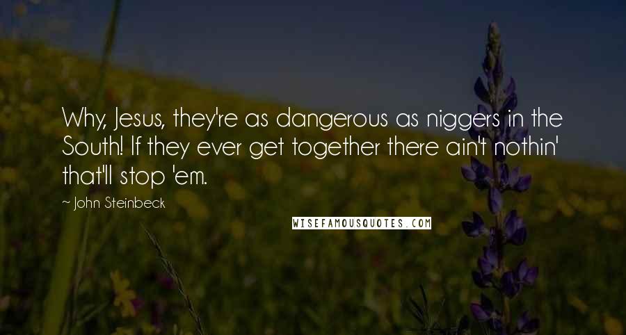 John Steinbeck Quotes: Why, Jesus, they're as dangerous as niggers in the South! If they ever get together there ain't nothin' that'll stop 'em.