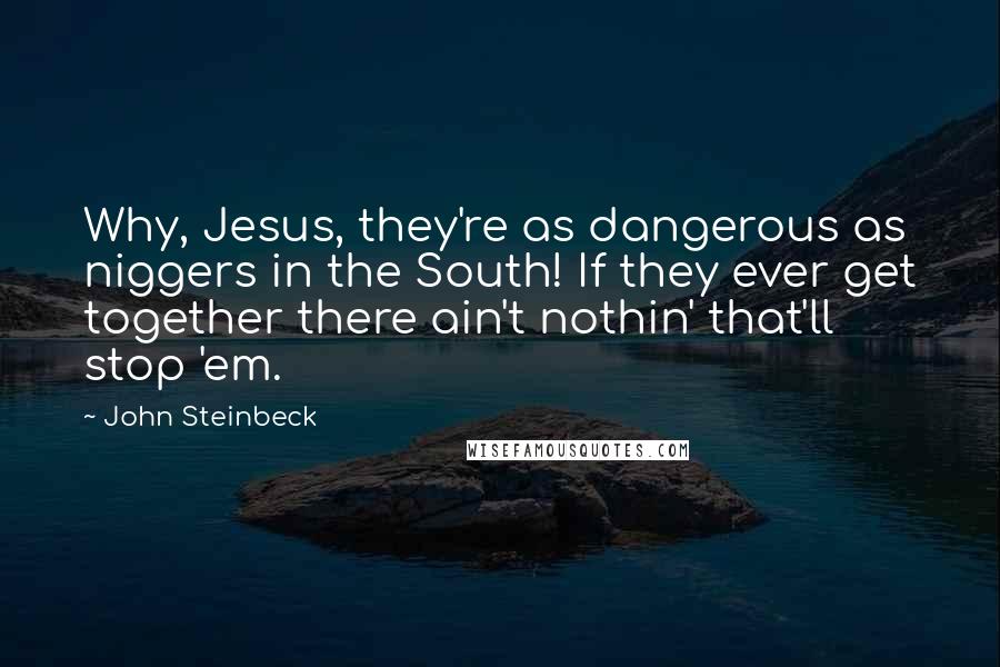 John Steinbeck Quotes: Why, Jesus, they're as dangerous as niggers in the South! If they ever get together there ain't nothin' that'll stop 'em.