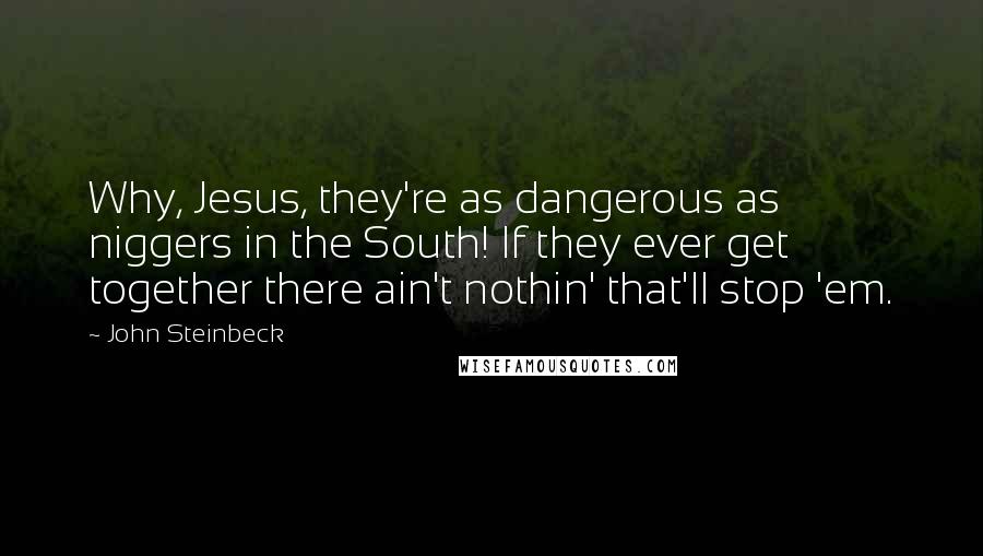 John Steinbeck Quotes: Why, Jesus, they're as dangerous as niggers in the South! If they ever get together there ain't nothin' that'll stop 'em.