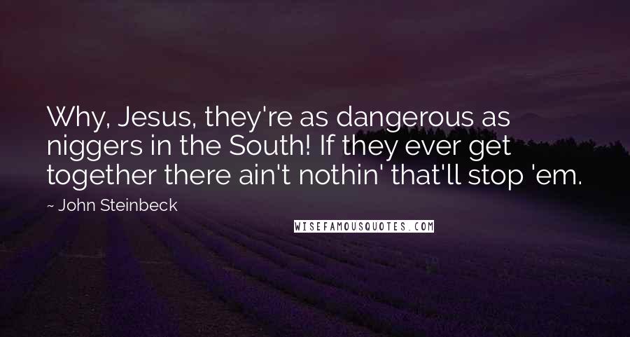 John Steinbeck Quotes: Why, Jesus, they're as dangerous as niggers in the South! If they ever get together there ain't nothin' that'll stop 'em.