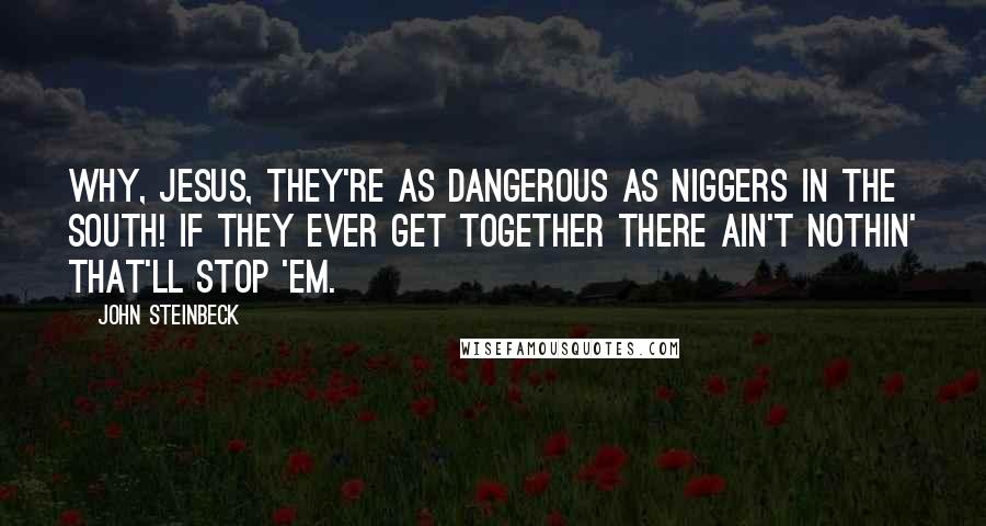 John Steinbeck Quotes: Why, Jesus, they're as dangerous as niggers in the South! If they ever get together there ain't nothin' that'll stop 'em.