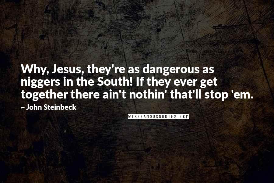 John Steinbeck Quotes: Why, Jesus, they're as dangerous as niggers in the South! If they ever get together there ain't nothin' that'll stop 'em.