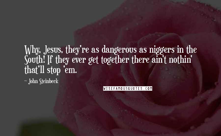 John Steinbeck Quotes: Why, Jesus, they're as dangerous as niggers in the South! If they ever get together there ain't nothin' that'll stop 'em.