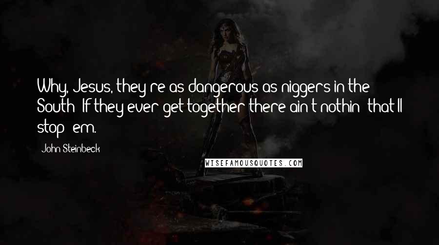 John Steinbeck Quotes: Why, Jesus, they're as dangerous as niggers in the South! If they ever get together there ain't nothin' that'll stop 'em.