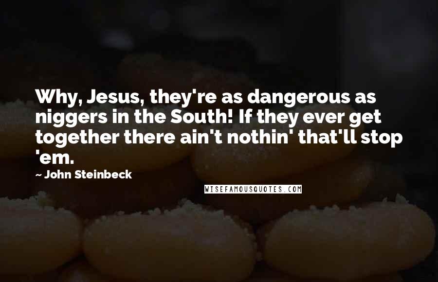 John Steinbeck Quotes: Why, Jesus, they're as dangerous as niggers in the South! If they ever get together there ain't nothin' that'll stop 'em.