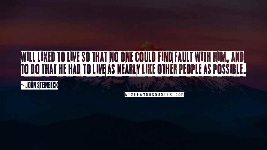 John Steinbeck Quotes: Will liked to live so that no one could find fault with him, and to do that he had to live as nearly like other people as possible.