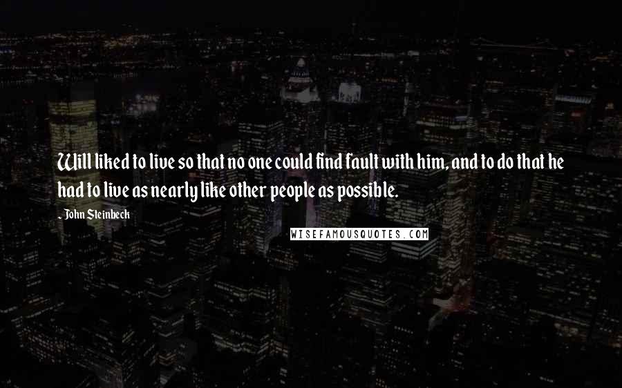 John Steinbeck Quotes: Will liked to live so that no one could find fault with him, and to do that he had to live as nearly like other people as possible.