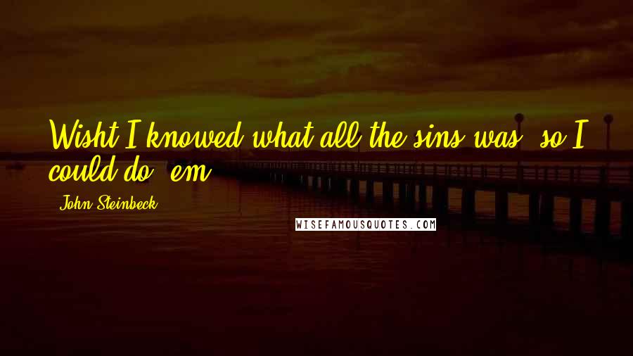 John Steinbeck Quotes: Wisht I knowed what all the sins was, so I could do 'em.