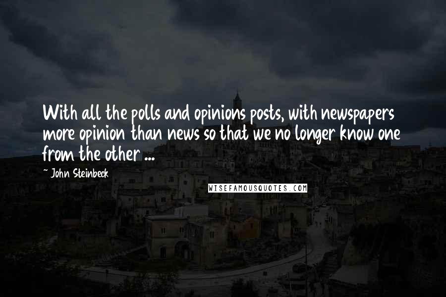 John Steinbeck Quotes: With all the polls and opinions posts, with newspapers more opinion than news so that we no longer know one from the other ...