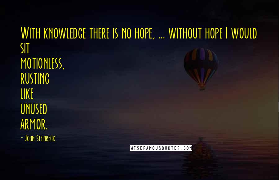 John Steinbeck Quotes: With knowledge there is no hope, ... without hope I would sit motionless, rusting like unused armor.