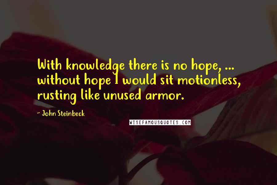 John Steinbeck Quotes: With knowledge there is no hope, ... without hope I would sit motionless, rusting like unused armor.