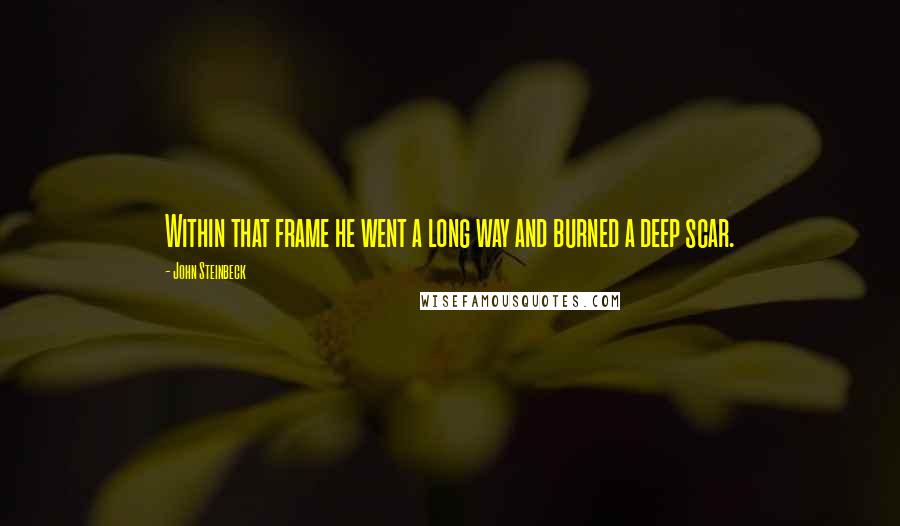 John Steinbeck Quotes: Within that frame he went a long way and burned a deep scar.