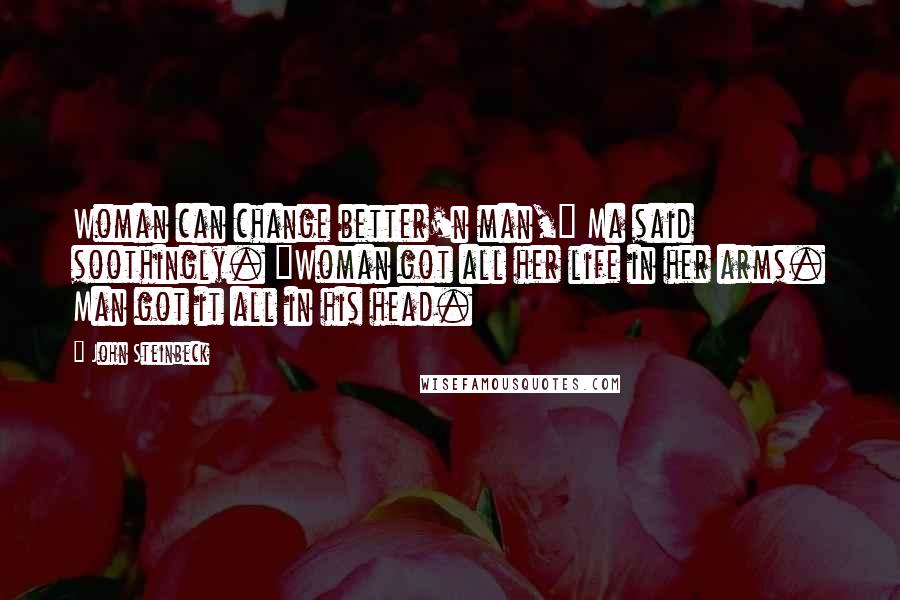 John Steinbeck Quotes: Woman can change better'n man," Ma said soothingly. "Woman got all her life in her arms. Man got it all in his head.