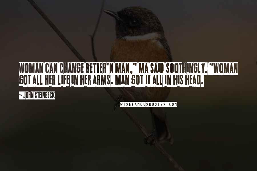 John Steinbeck Quotes: Woman can change better'n man," Ma said soothingly. "Woman got all her life in her arms. Man got it all in his head.