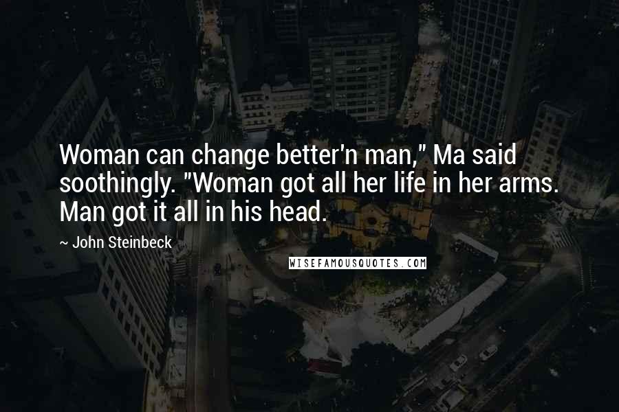 John Steinbeck Quotes: Woman can change better'n man," Ma said soothingly. "Woman got all her life in her arms. Man got it all in his head.