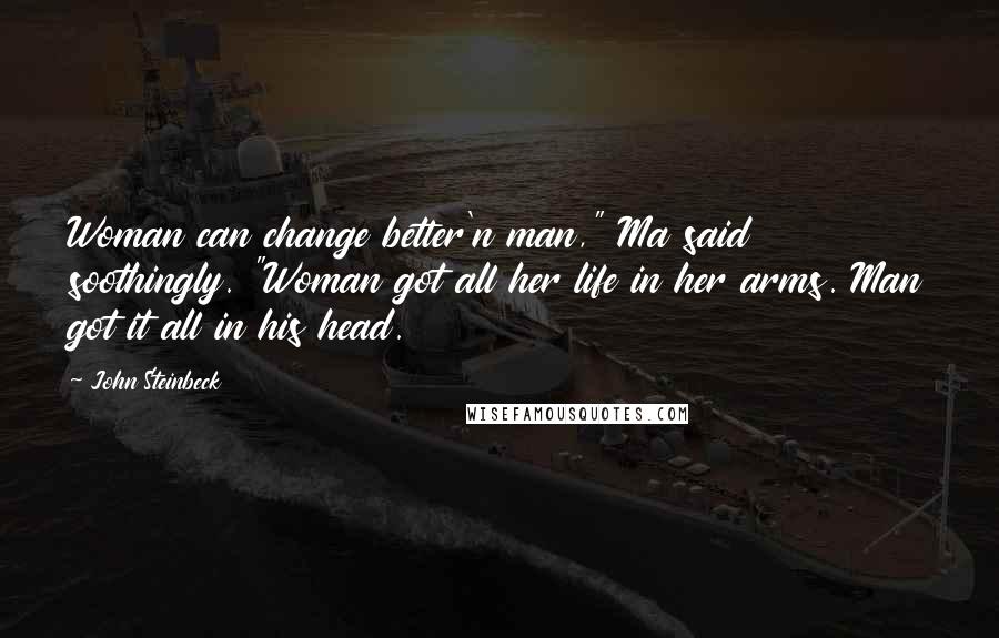 John Steinbeck Quotes: Woman can change better'n man," Ma said soothingly. "Woman got all her life in her arms. Man got it all in his head.