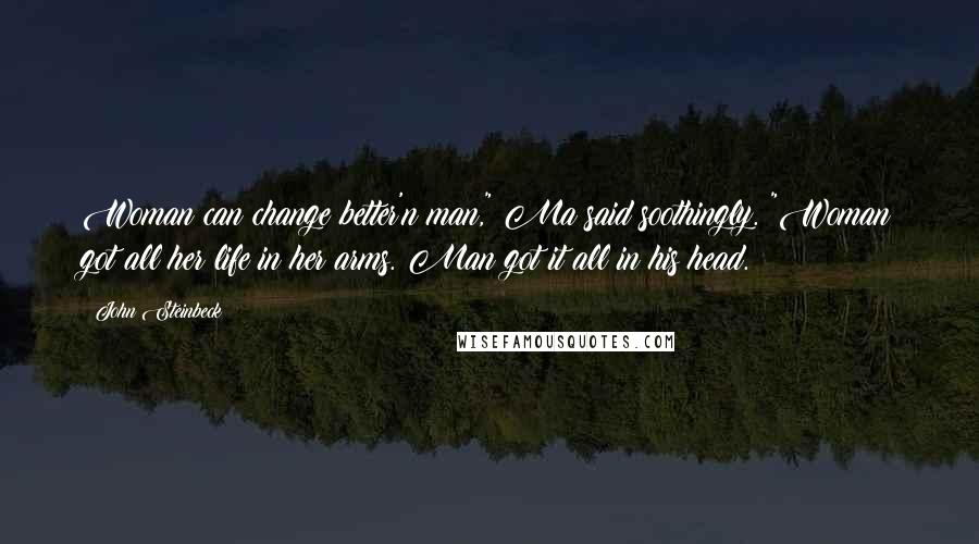 John Steinbeck Quotes: Woman can change better'n man," Ma said soothingly. "Woman got all her life in her arms. Man got it all in his head.