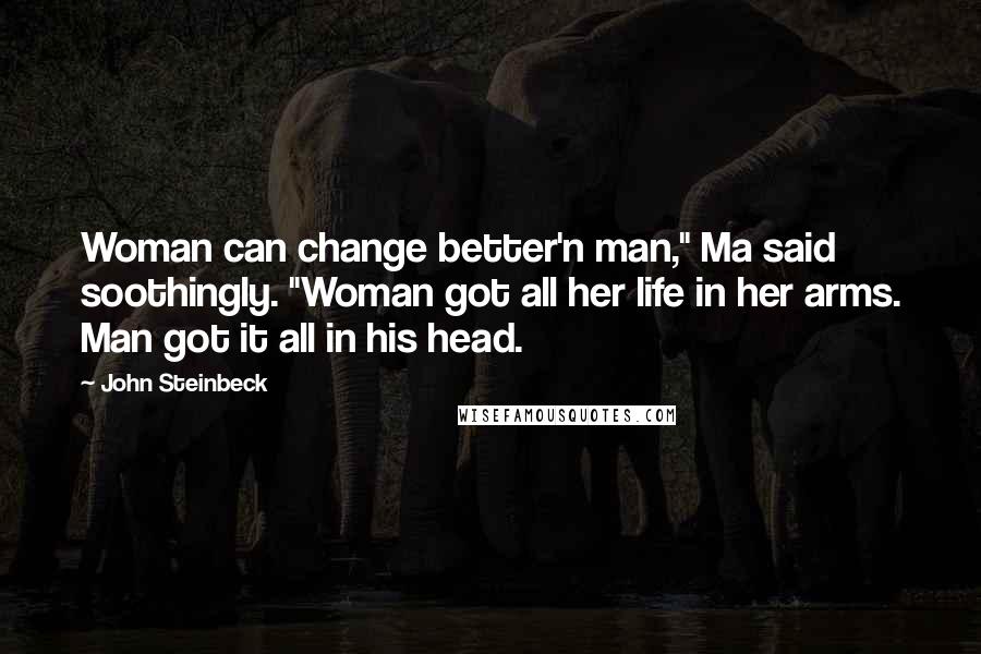 John Steinbeck Quotes: Woman can change better'n man," Ma said soothingly. "Woman got all her life in her arms. Man got it all in his head.