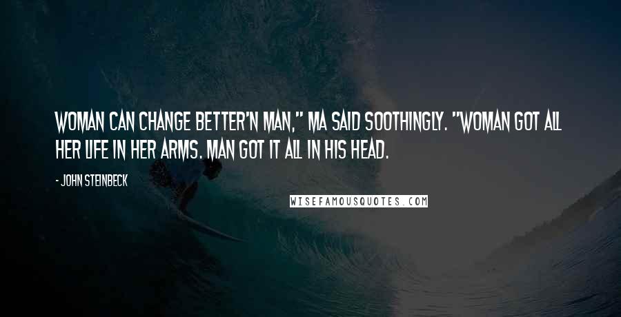 John Steinbeck Quotes: Woman can change better'n man," Ma said soothingly. "Woman got all her life in her arms. Man got it all in his head.