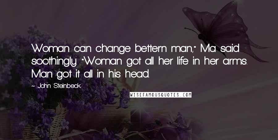 John Steinbeck Quotes: Woman can change better'n man," Ma said soothingly. "Woman got all her life in her arms. Man got it all in his head.