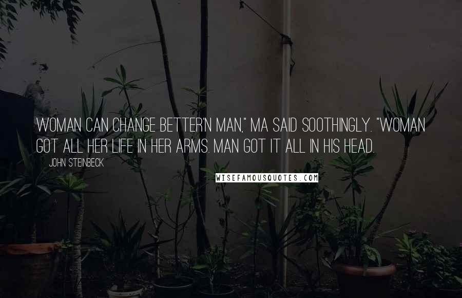 John Steinbeck Quotes: Woman can change better'n man," Ma said soothingly. "Woman got all her life in her arms. Man got it all in his head.