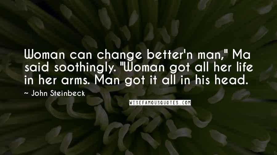 John Steinbeck Quotes: Woman can change better'n man," Ma said soothingly. "Woman got all her life in her arms. Man got it all in his head.