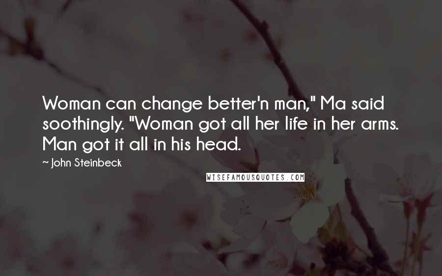 John Steinbeck Quotes: Woman can change better'n man," Ma said soothingly. "Woman got all her life in her arms. Man got it all in his head.