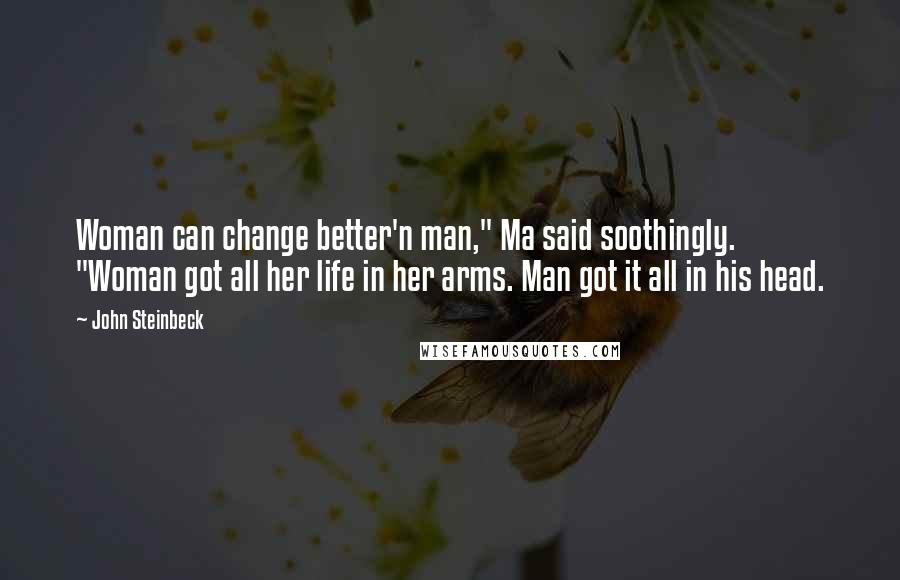 John Steinbeck Quotes: Woman can change better'n man," Ma said soothingly. "Woman got all her life in her arms. Man got it all in his head.