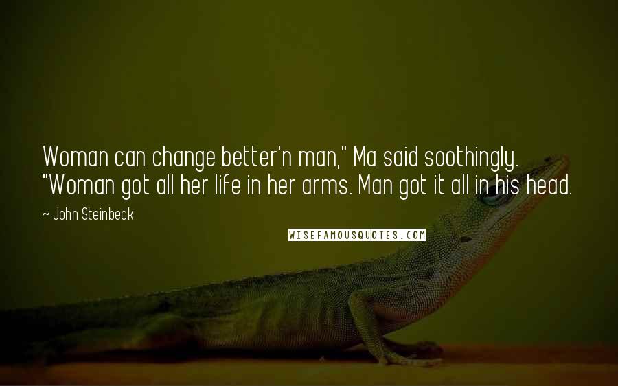 John Steinbeck Quotes: Woman can change better'n man," Ma said soothingly. "Woman got all her life in her arms. Man got it all in his head.
