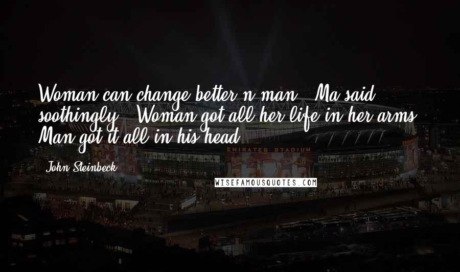 John Steinbeck Quotes: Woman can change better'n man," Ma said soothingly. "Woman got all her life in her arms. Man got it all in his head.