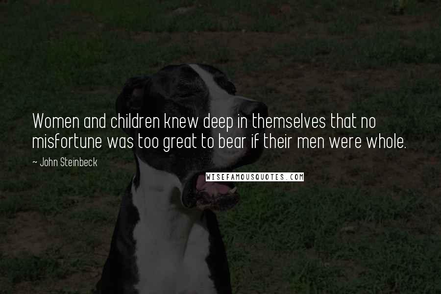 John Steinbeck Quotes: Women and children knew deep in themselves that no misfortune was too great to bear if their men were whole.