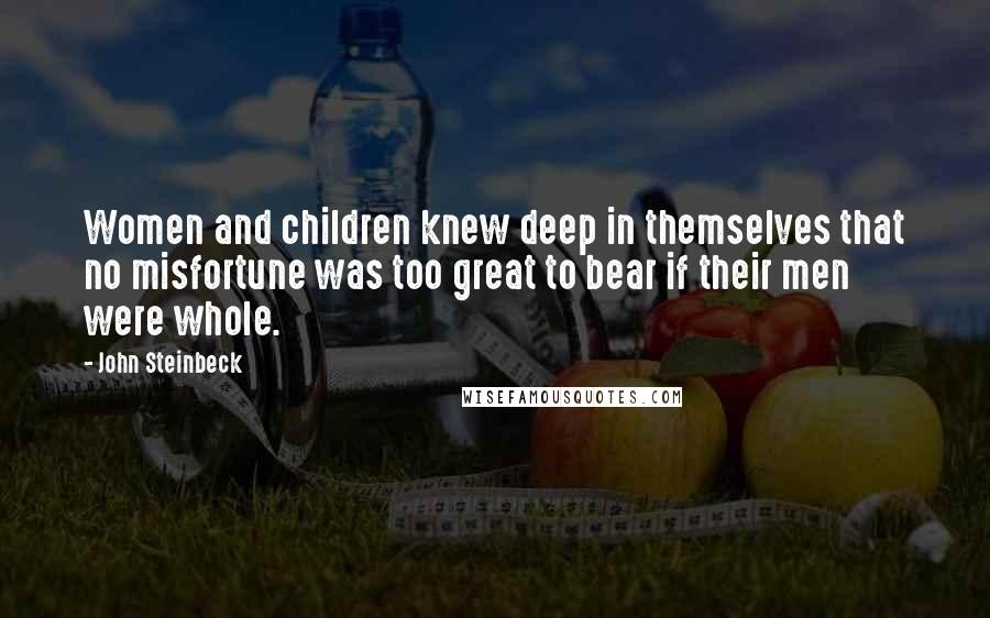 John Steinbeck Quotes: Women and children knew deep in themselves that no misfortune was too great to bear if their men were whole.