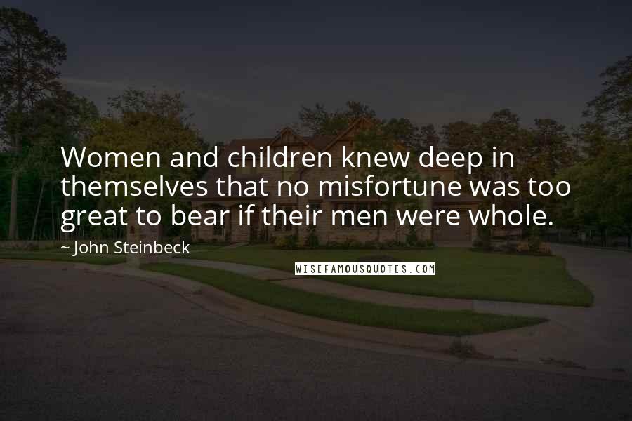 John Steinbeck Quotes: Women and children knew deep in themselves that no misfortune was too great to bear if their men were whole.