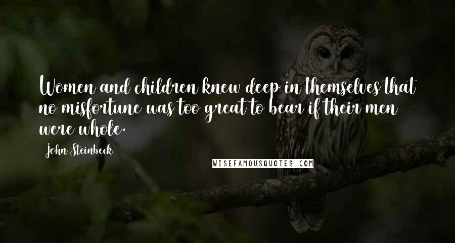 John Steinbeck Quotes: Women and children knew deep in themselves that no misfortune was too great to bear if their men were whole.