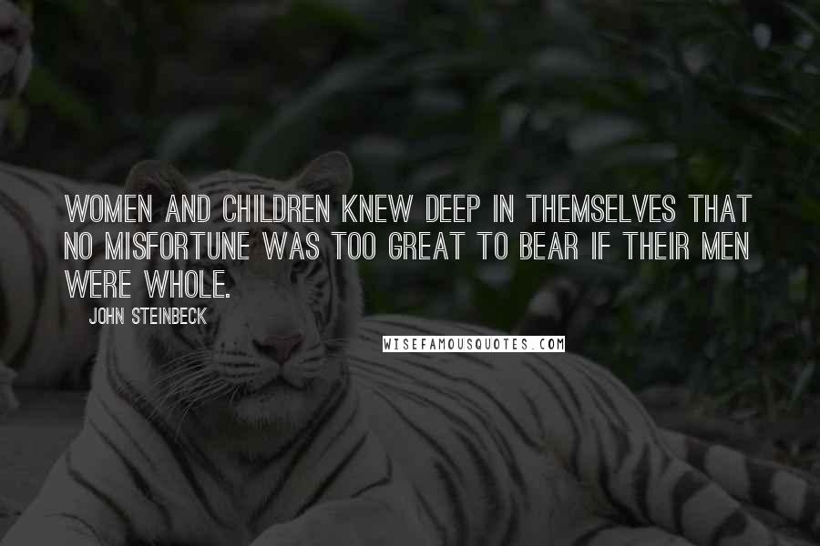John Steinbeck Quotes: Women and children knew deep in themselves that no misfortune was too great to bear if their men were whole.