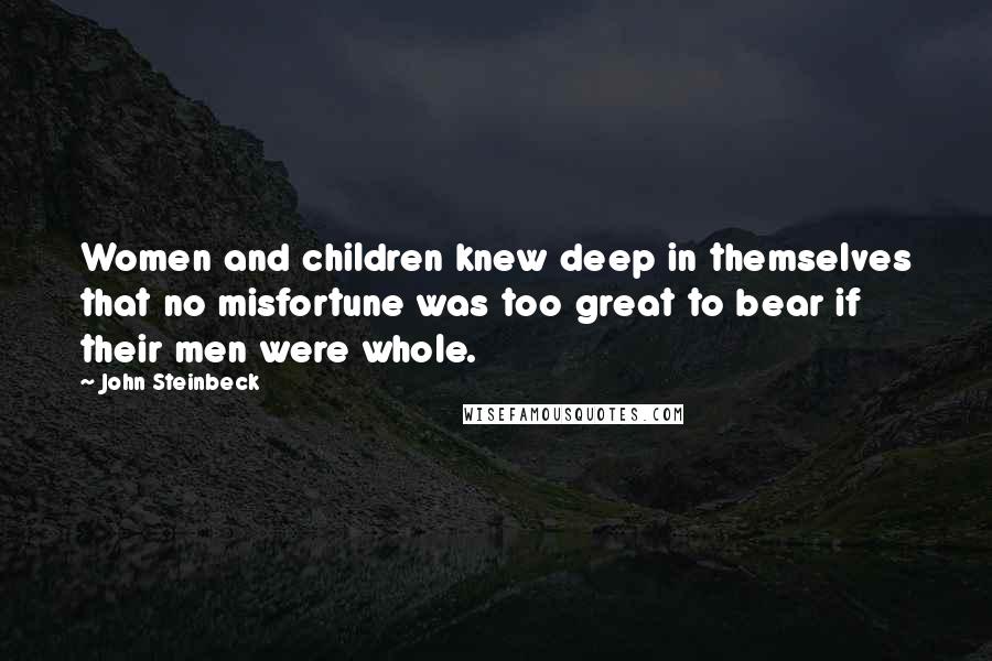 John Steinbeck Quotes: Women and children knew deep in themselves that no misfortune was too great to bear if their men were whole.