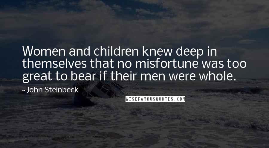 John Steinbeck Quotes: Women and children knew deep in themselves that no misfortune was too great to bear if their men were whole.