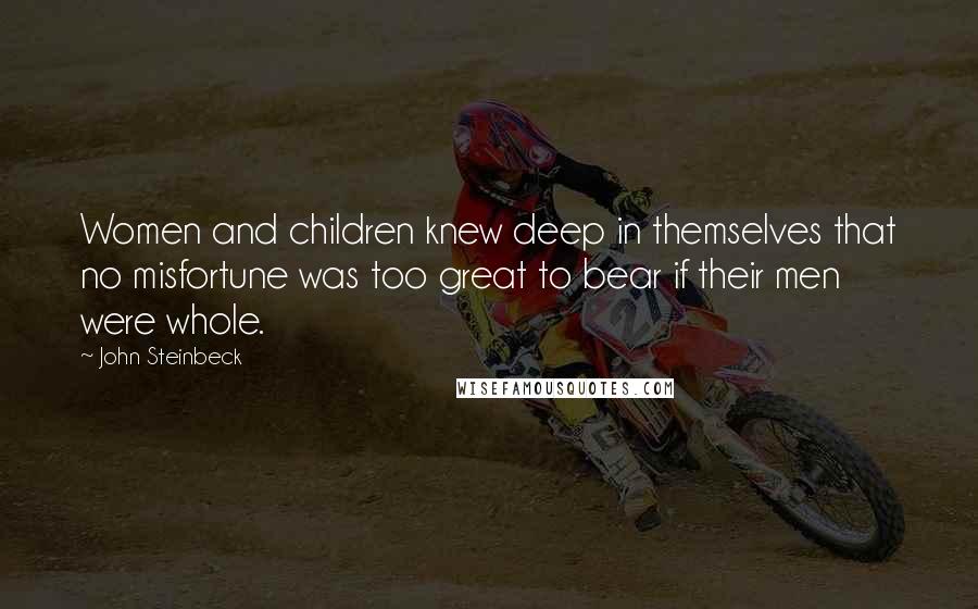 John Steinbeck Quotes: Women and children knew deep in themselves that no misfortune was too great to bear if their men were whole.