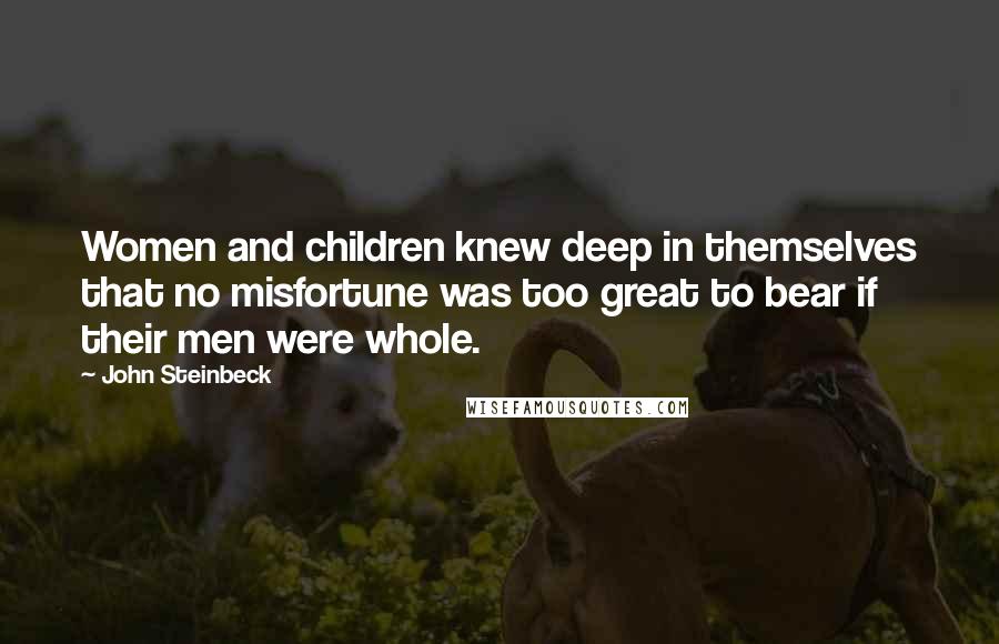 John Steinbeck Quotes: Women and children knew deep in themselves that no misfortune was too great to bear if their men were whole.