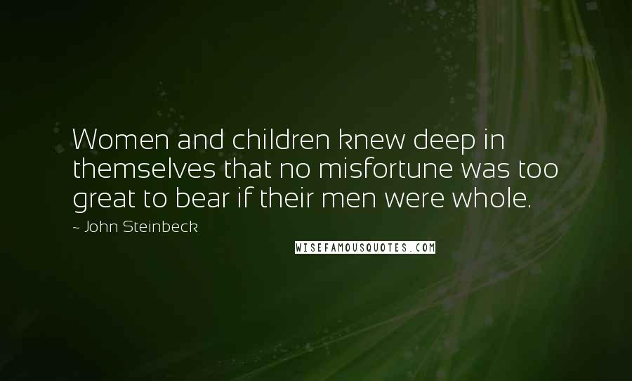 John Steinbeck Quotes: Women and children knew deep in themselves that no misfortune was too great to bear if their men were whole.